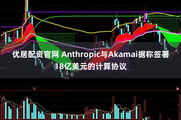 优居配资官网 Anthropic与Akamai据称签署18亿美元的计算协议
