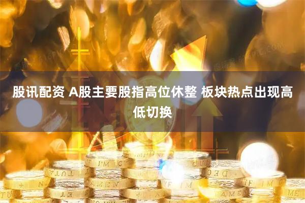 股讯配资 A股主要股指高位休整 板块热点出现高低切换