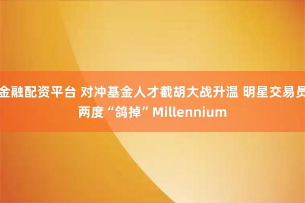 金融配资平台 对冲基金人才截胡大战升温 明星交易员两度“鸽掉”Millennium