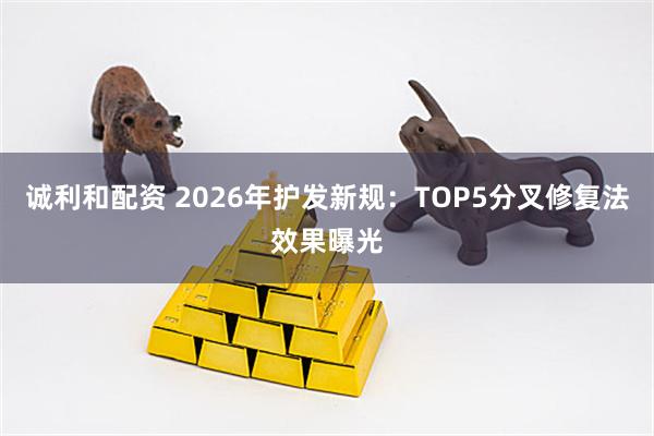 诚利和配资 2026年护发新规：TOP5分叉修复法效果曝光
