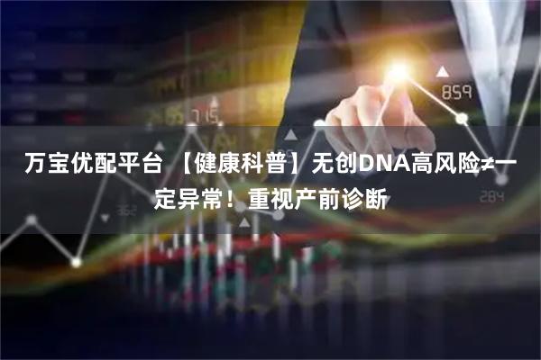万宝优配平台 【健康科普】无创DNA高风险≠一定异常！重视产前诊断
