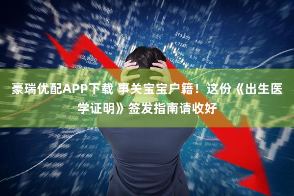 豪瑞优配APP下载 事关宝宝户籍！这份《出生医学证明》签发指南请收好