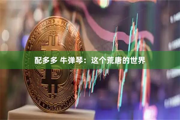 配多多 牛弹琴：这个荒唐的世界