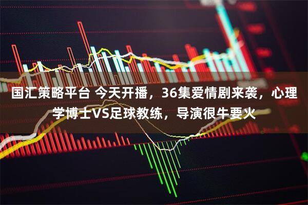 国汇策略平台 今天开播，36集爱情剧来袭，心理学博士VS足球教练，导演很牛要火