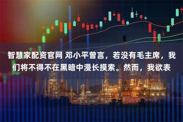 智慧家配资官网 邓小平曾言，若没有毛主席，我们将不得不在黑暗中漫长摸索。然而，我欲表