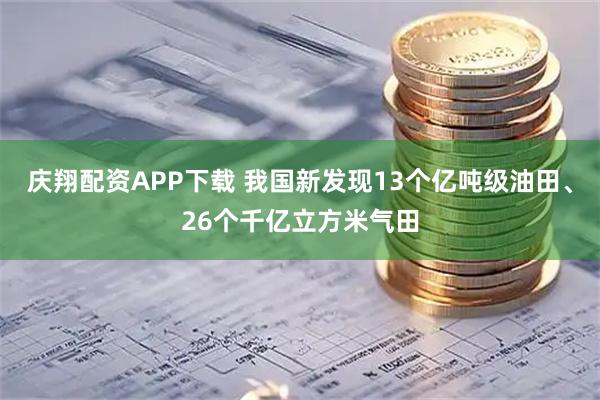 庆翔配资APP下载 我国新发现13个亿吨级油田、26个千亿立方米气田