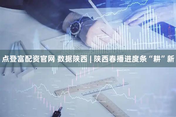 点登富配资官网 数据陕西 | 陕西春播进度条“耕”新