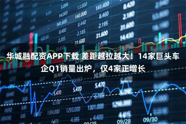 华城融配资APP下载 差距越拉越大！14家巨头车企Q1销量出炉，仅4家正增长