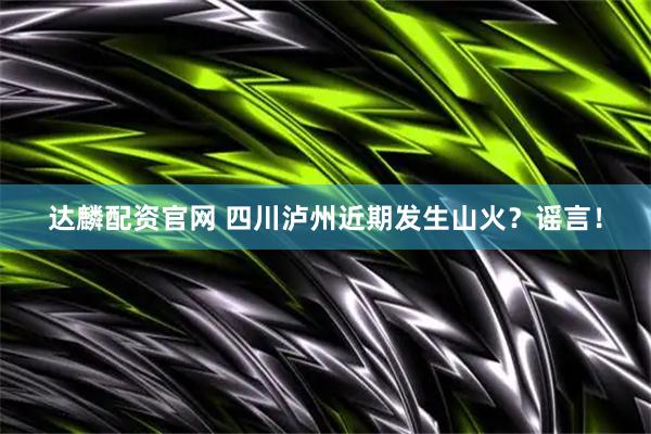 达麟配资官网 四川泸州近期发生山火？谣言！