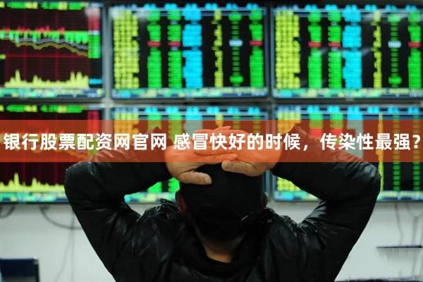 银行股票配资网官网 感冒快好的时候，传染性最强？