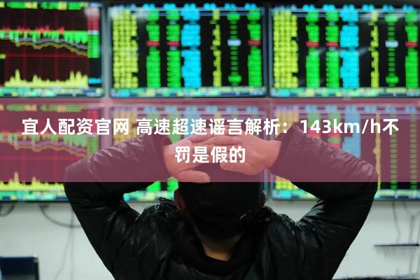 宜人配资官网 高速超速谣言解析：143km/h不罚是假的