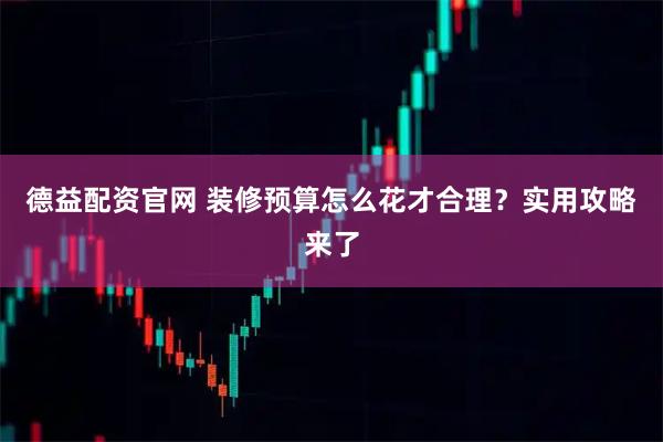 德益配资官网 装修预算怎么花才合理?实用攻略来了