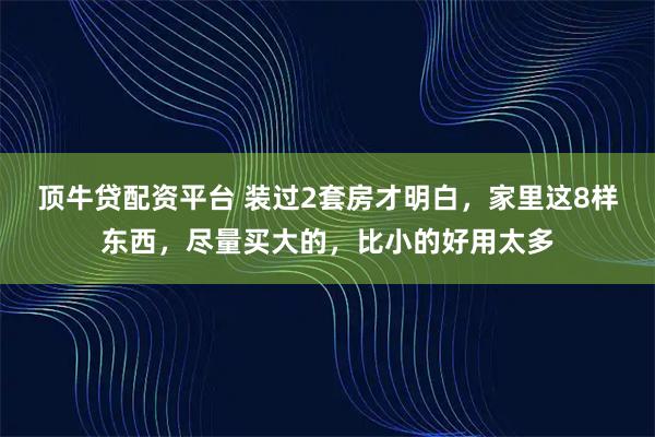 顶牛贷配资平台 装过2套房才明白，家里这8样东西，尽量买大的，比小的好用太多