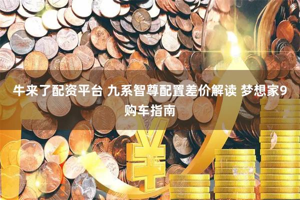 牛来了配资平台 九系智尊配置差价解读 梦想家9购车指南
