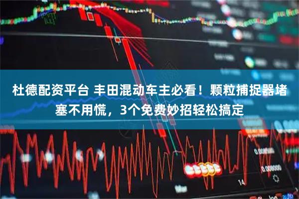 杜德配资平台 丰田混动车主必看！颗粒捕捉器堵塞不用慌，3个免费妙招轻松搞定